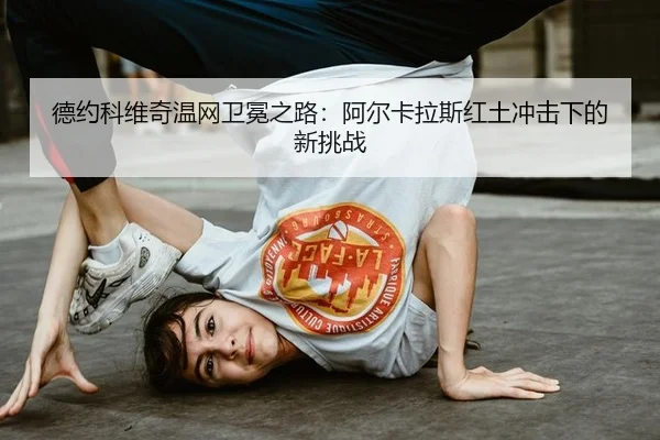 德约科维奇温网卫冕之路：阿尔卡拉斯红土冲击下的新挑战