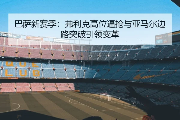 巴萨新赛季：弗利克高位逼抢与亚马尔边路突破引领变革