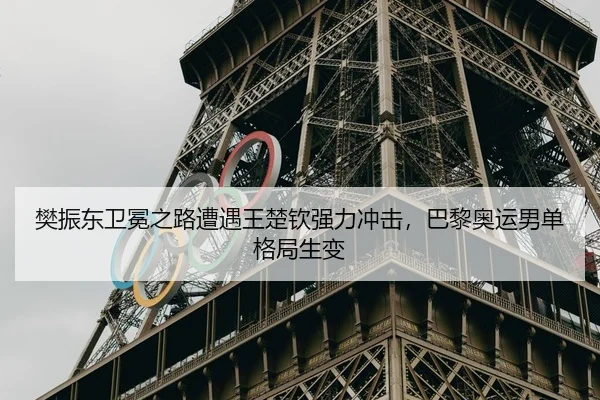 樊振东卫冕之路遭遇王楚钦强力冲击，巴黎奥运男单格局生变