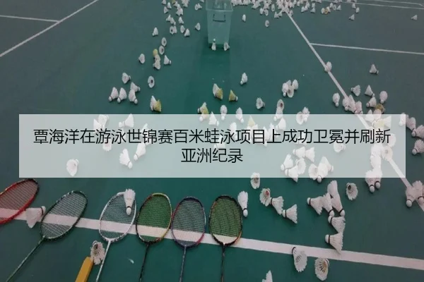 覃海洋在游泳世锦赛百米蛙泳项目上成功卫冕并刷新亚洲纪录
