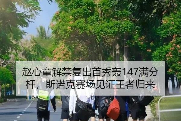 赵心童解禁复出首秀轰147满分杆，斯诺克赛场见证王者归来