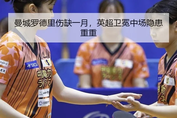 曼城罗德里伤缺一月，英超卫冕中场隐患重重