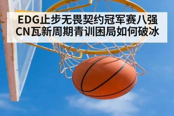 EDG止步无畏契约冠军赛八强 CN瓦新周期青训困局如何破冰
