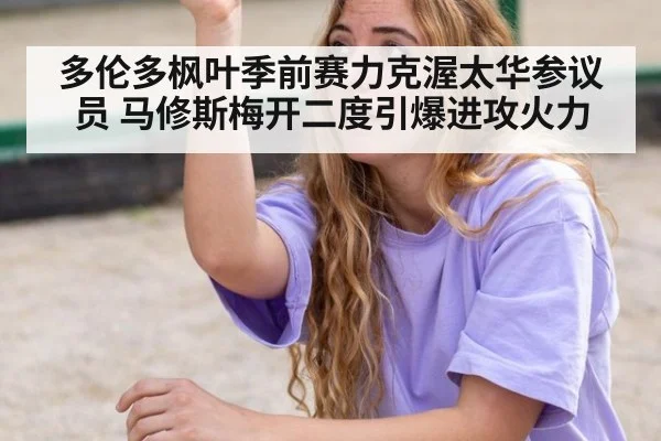多伦多枫叶季前赛力克渥太华参议员 马修斯梅开二度引爆进攻火力