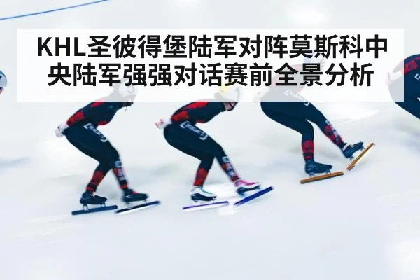 KHL圣彼得堡陆军对阵莫斯科中央陆军强强对话赛前全景分析