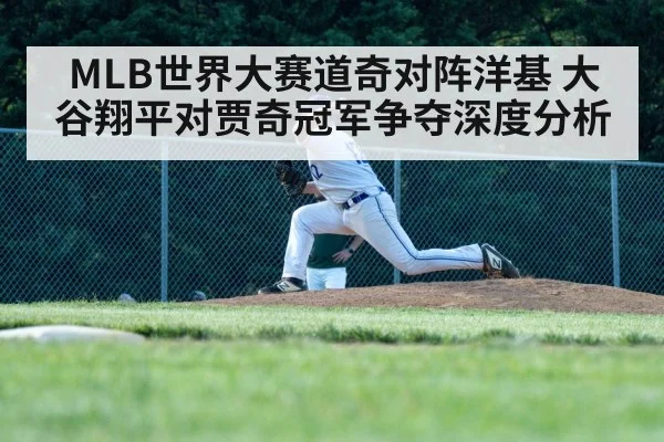 MLB世界大赛道奇对阵洋基 大谷翔平对贾奇冠军争夺深度分析